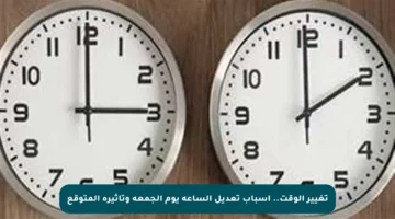 تغيير الوقت.. أسباب تعديل الساعة يوم الجمعة وتأثيره المتوقع